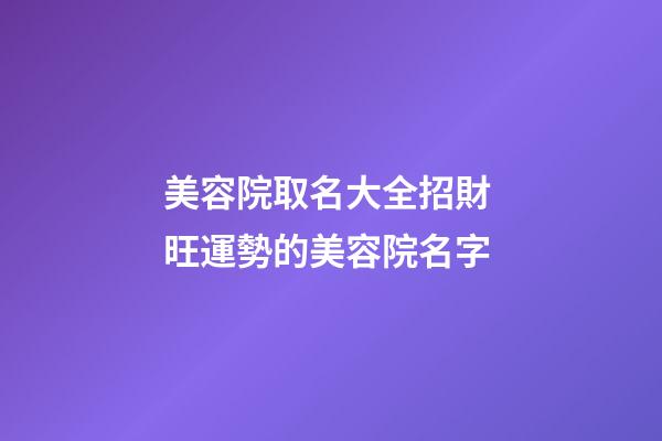 美容院取名大全招財 旺運勢的美容院名字-第1張-店鋪起名-玄機派